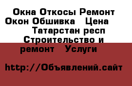 Окна Откосы Ремонт Окон Обшивка › Цена ­ 300 - Татарстан респ. Строительство и ремонт » Услуги   